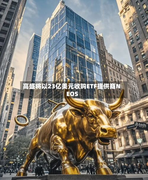 高盛将以23亿美元收购ETF提供商NEOS-第2张图片