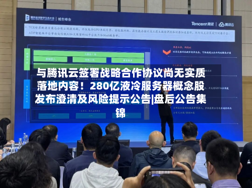 与腾讯云签署战略合作协议尚无实质落地内容！280亿液冷服务器概念股发布澄清及风险提示公告|盘后公告集锦-第1张图片