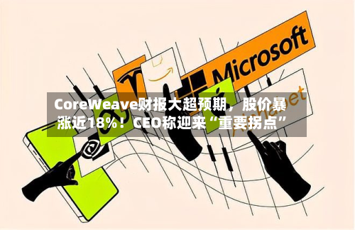 CoreWeave财报大超预期，股价暴涨近18%！CEO称迎来“重要拐点”-第3张图片