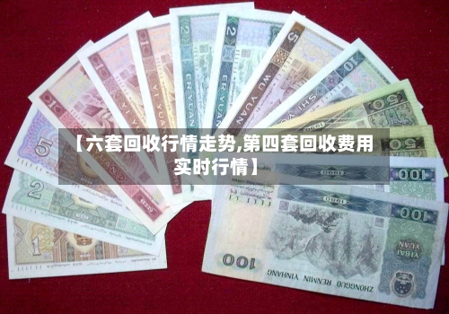 【六套回收行情走势,第四套回收费用实时行情】-第1张图片