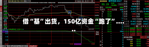 借“基	”出货	，150亿资金“跑了”......-第2张图片