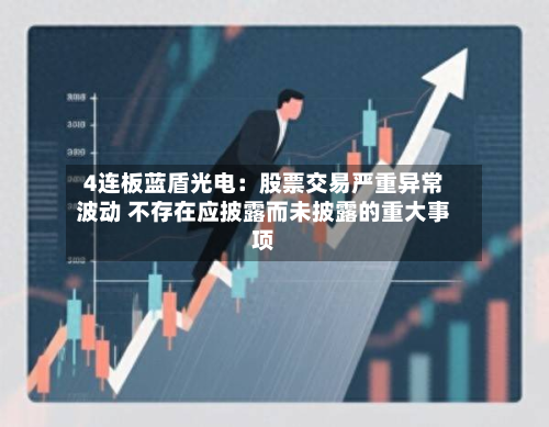 4连板蓝盾光电:股票交易严重异常波动 不存在应披露而未披露的重大事项-第1张图片