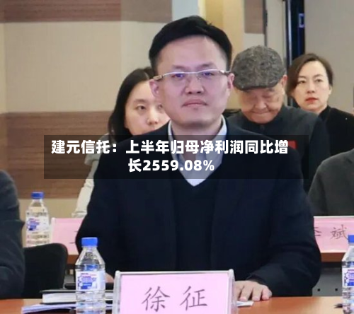 建元信托：上半年归母净利润同比增长2559.08%-第1张图片