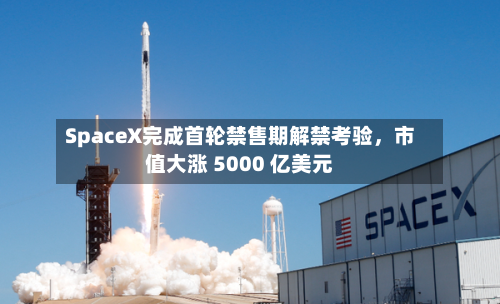 SpaceX完成首轮禁售期解禁考验	，市值大涨 5000 亿美元-第2张图片