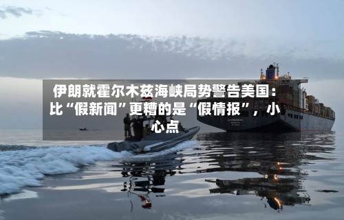 伊朗就霍尔木兹海峡局势警告美国：比“假新闻”更糟的是“假情报	”，小心点-第2张图片