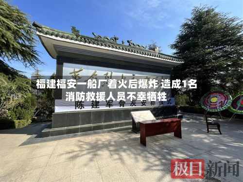 福建福安一船厂着火后爆炸 造成1名消防救援人员不幸牺牲-第2张图片