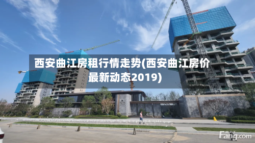 西安曲江房租行情走势(西安曲江房价最新动态2019)-第2张图片
