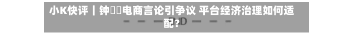 小K快评｜钟睒睒电商言论引争议 平台经济治理如何适配？-第3张图片