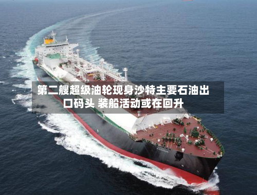 第二艘超级油轮现身沙特主要石油出口码头 装船活动或在回升-第1张图片