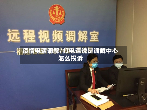 疫情电话调解/打电话说是调解中心怎么投诉-第1张图片