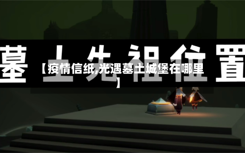 【疫情信纸,光遇墓土城堡在哪里】-第2张图片
