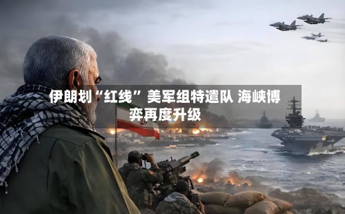 伊朗划“红线” 美军组特遣队 海峡博弈再度升级-第1张图片