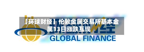 【环球财经】伦敦金属交易所基本金属13日涨跌互现-第1张图片
