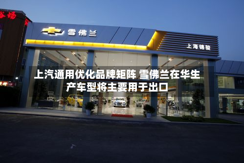 上汽通用优化品牌矩阵 雪佛兰在华生产车型将主要用于出口-第2张图片