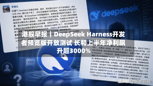 港股早报｜DeepSeek Harness开发者预览版开放测试 长和上半年净利飙升超3000%-第1张图片