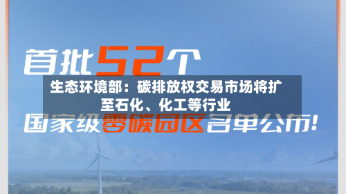生态环境部：碳排放权交易市场将扩至石化	、化工等行业-第1张图片