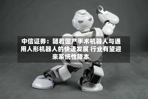 中信证券：随着国产手术机器人与通用人形机器人的快速发展 行业有望迎来系统性降本-第1张图片