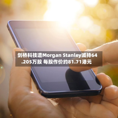 剑桥科技遭Morgan Stanley减持64.205万股 每股作价约81.71港元-第2张图片