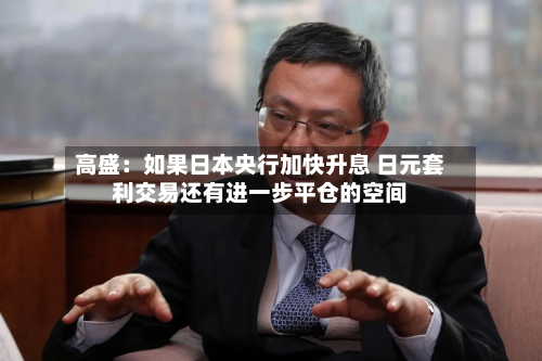 高盛：如果日本央行加快升息 日元套利交易还有进一步平仓的空间-第1张图片