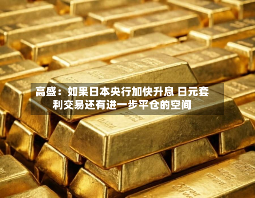高盛：如果日本央行加快升息 日元套利交易还有进一步平仓的空间-第2张图片