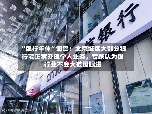 “银行午休	”调查：北京城区大部分银行能正常办理个人业务	，专家认为银行业不会大范围跟进-第2张图片