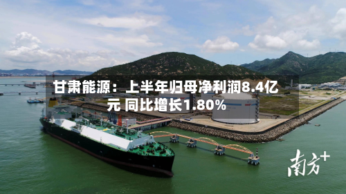 甘肃能源：上半年归母净利润8.4亿元 同比增长1.80%-第1张图片