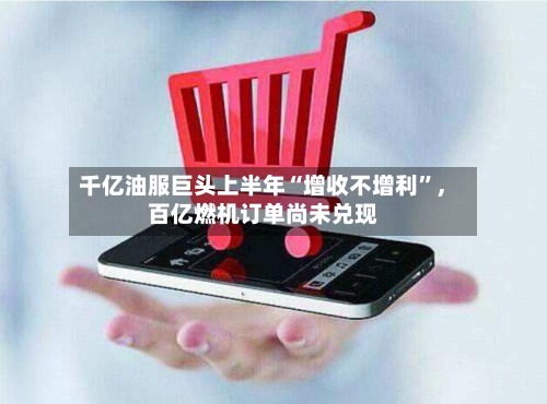 千亿油服巨头上半年“增收不增利”	，百亿燃机订单尚未兑现-第1张图片