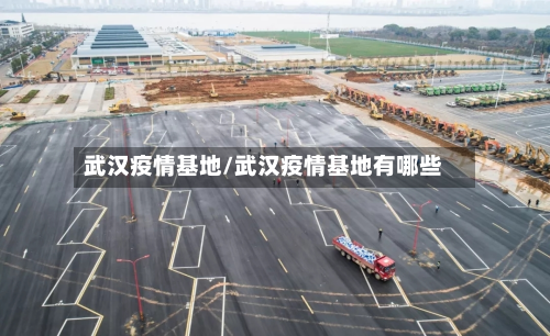 武汉疫情基地/武汉疫情基地有哪些-第2张图片
