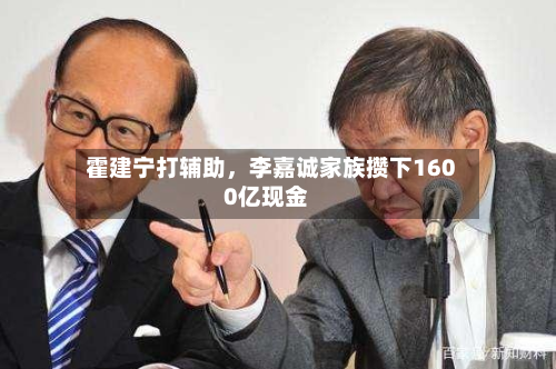 霍建宁打辅助，李嘉诚家族攒下1600亿现金-第1张图片