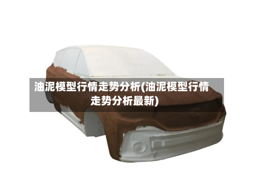油泥模型行情走势分析(油泥模型行情走势分析最新)-第1张图片