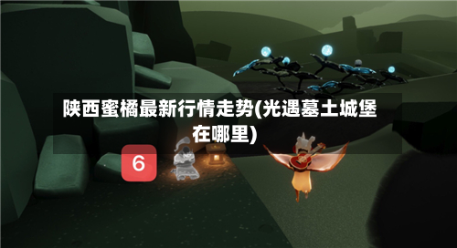 陕西蜜橘最新行情走势(光遇墓土城堡在哪里)-第1张图片
