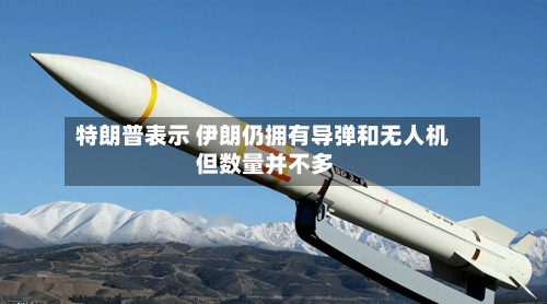 特朗普表示 伊朗仍拥有导弹和无人机 但数量并不多-第1张图片