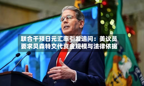 联合干预日元汇率引发追问：美议员要求贝森特交代资金规模与法律依据-第3张图片