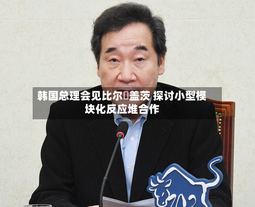韩国总理会见比尔・盖茨 探讨小型模块化反应堆合作-第2张图片