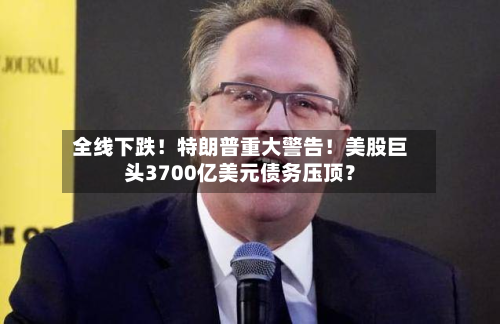 全线下跌!特朗普重大警告!美股巨头3700亿美元债务压顶?-第2张图片
