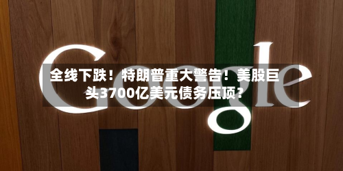 全线下跌!特朗普重大警告!美股巨头3700亿美元债务压顶?-第1张图片