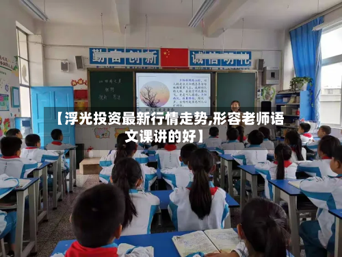 【浮光投资最新行情走势,形容老师语文课讲的好】-第3张图片