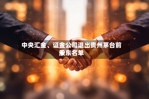中央汇金、证金公司退出贵州茅台前十股东名单-第2张图片