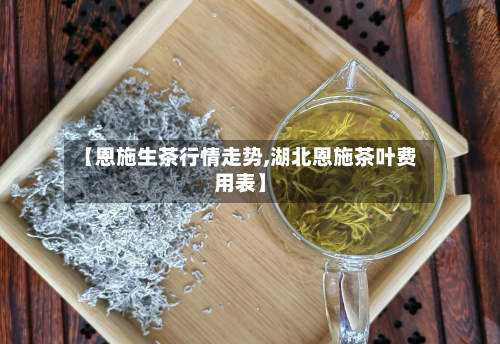 【恩施生茶行情走势,湖北恩施茶叶费用表】-第2张图片