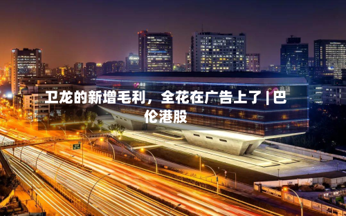 卫龙的新增毛利	，全花在广告上了 | 巴伦港股-第1张图片