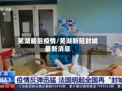 芜湖最后疫情/芜湖新冠封城最新消息-第1张图片