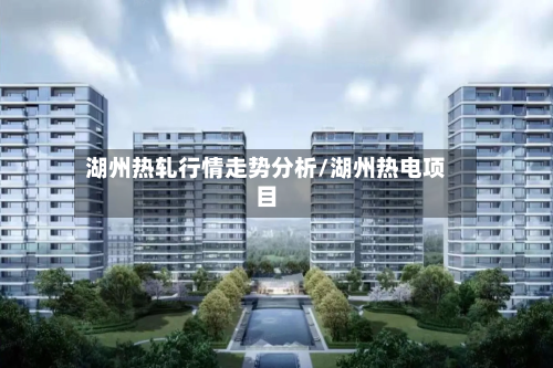 湖州热轧行情走势分析/湖州热电项目-第3张图片