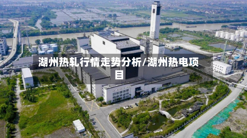 湖州热轧行情走势分析/湖州热电项目-第2张图片