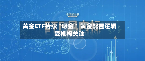 黄金ETF持续“吸金” 黄金配置逻辑受机构关注-第1张图片