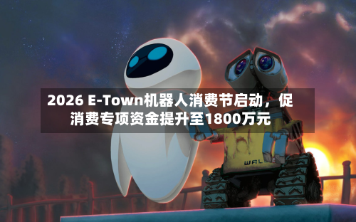 2026 E-Town机器人消费节启动，促消费专项资金提升至1800万元-第1张图片