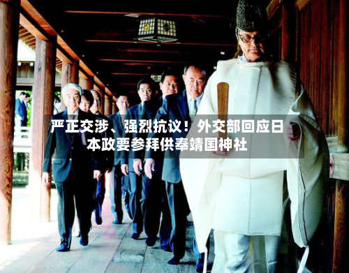 严正交涉	、强烈抗议！外交部回应日本政要参拜供奉靖国神社-第2张图片