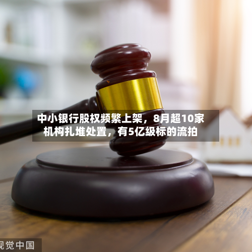 中小银行股权频繁上架，8月超10家机构扎堆处置	，有5亿级标的流拍-第2张图片