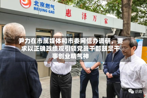 尹力在市属媒体和市委网信办调研	，要求以正确政绩观引领党员干部鼓足干事创业精气神-第3张图片