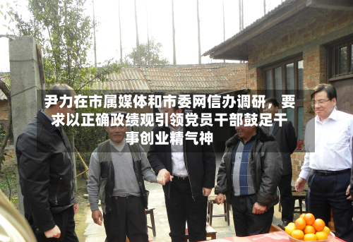 尹力在市属媒体和市委网信办调研，要求以正确政绩观引领党员干部鼓足干事创业精气神-第2张图片