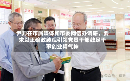 尹力在市属媒体和市委网信办调研，要求以正确政绩观引领党员干部鼓足干事创业精气神-第1张图片